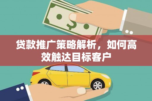丰都贷款推广策略解析，如何高效触达目标客户