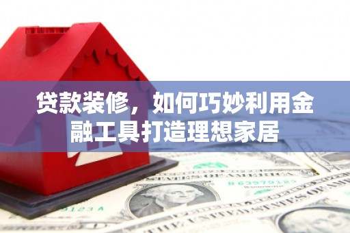 丰都贷款装修，如何巧妙利用金融工具打造理想家居