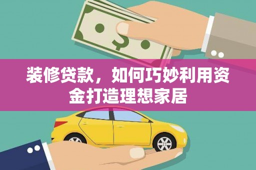 丰都装修贷款，如何巧妙利用资金打造理想家居