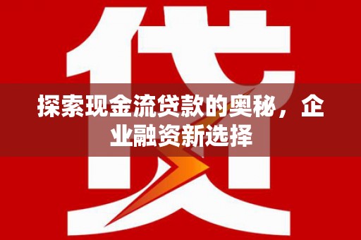 丰都探索现金流贷款的奥秘，企业融资新选择