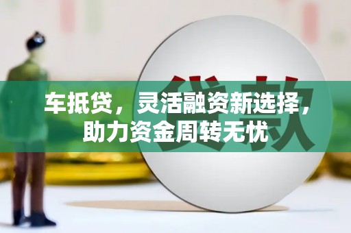 丰都车抵贷，灵活融资新选择，助力资金周转无忧