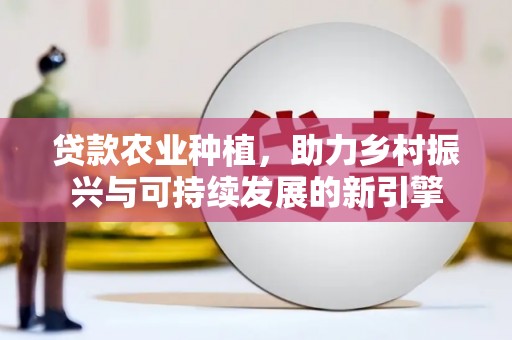 丰都贷款农业种植，助力乡村振兴与可持续发展的新引擎
