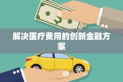 丰都解决医疗费用的创新金融方案