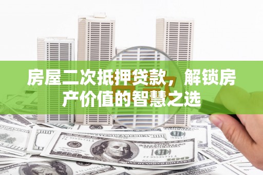丰都房屋二次抵押贷款，解锁房产价值的智慧之选