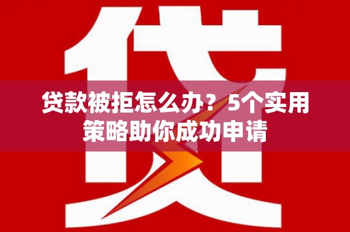 丰都贷款被拒怎么办？5个实用策略助你成功申请