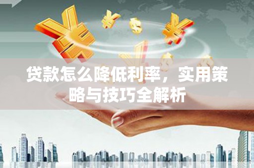 丰都贷款怎么降低利率，实用策略与技巧全解析