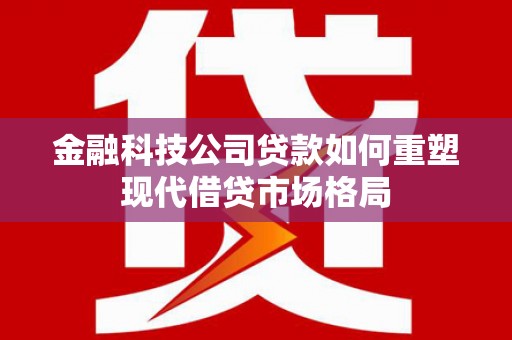 丰都金融科技公司贷款如何重塑现代借贷市场格局