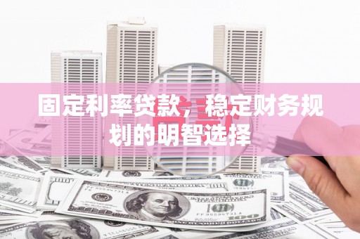 丰都固定利率贷款，稳定财务规划的明智选择