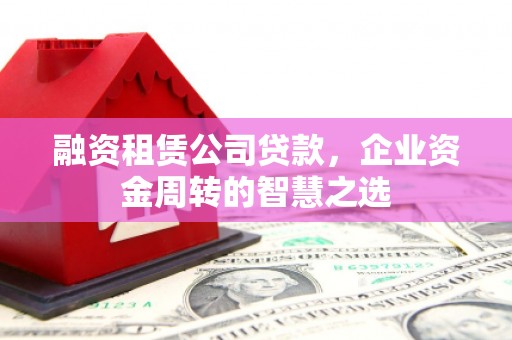 丰都融资租赁公司贷款，企业资金周转的智慧之选