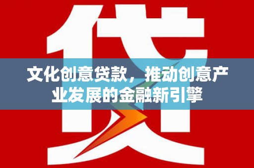 丰都文化创意贷款，推动创意产业发展的金融新引擎