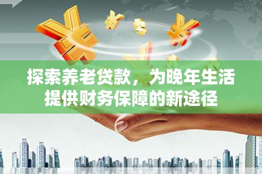 丰都探索养老贷款，为晚年生活提供财务保障的新途径