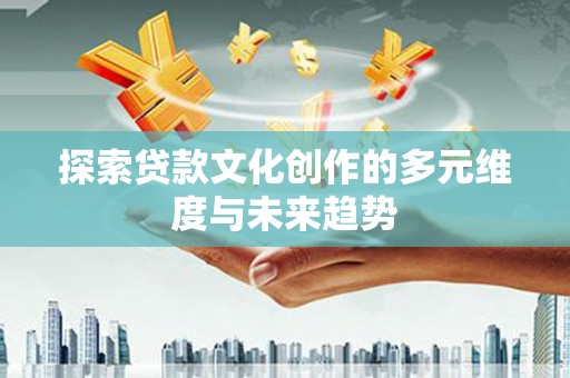 丰都探索贷款文化创作的多元维度与未来趋势