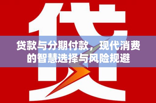 丰都贷款与分期付款，现代消费的智慧选择与风险规避