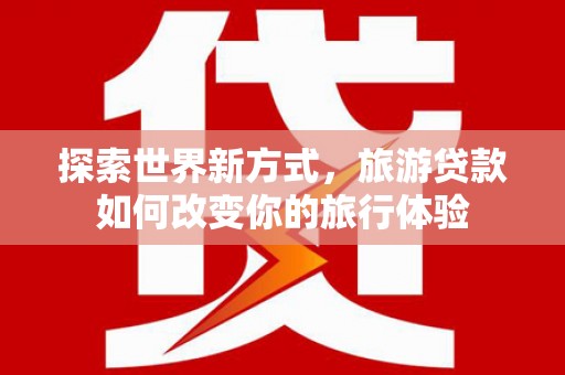 丰都探索世界新方式，旅游贷款如何改变你的旅行体验