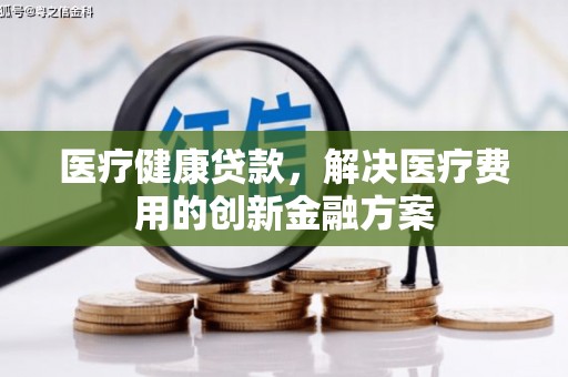 丰都医疗健康贷款，解决医疗费用的创新金融方案