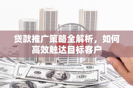 丰都贷款推广策略全解析，如何高效触达目标客户