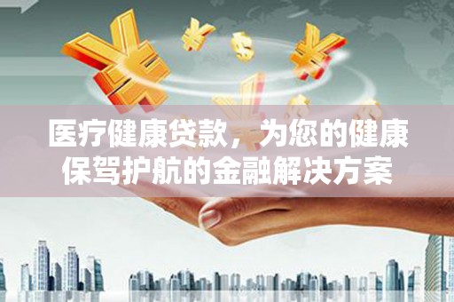 丰都医疗健康贷款，为您的健康保驾护航的金融解决方案