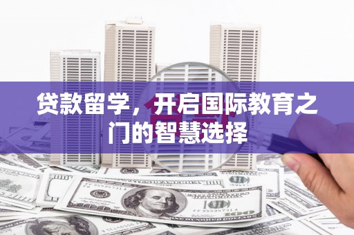 丰都贷款留学，开启国际教育之门的智慧选择