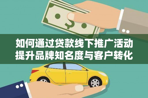 丰都如何通过贷款线下推广活动提升品牌知名度与客户转化率
