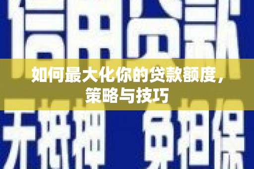 丰都如何最大化你的贷款额度，策略与技巧