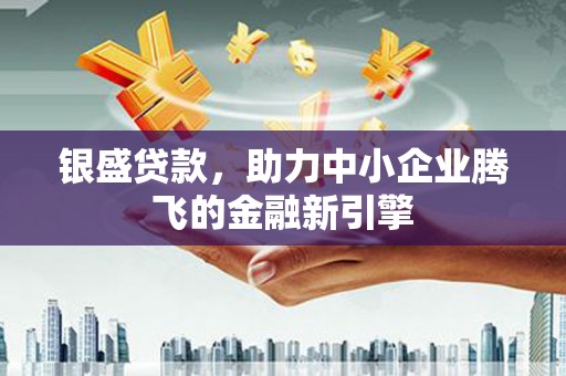 丰都银盛贷款，助力中小企业腾飞的金融新引擎