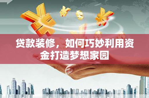 丰都贷款装修，如何巧妙利用资金打造梦想家园