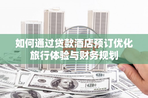 丰都如何通过贷款酒店预订优化旅行体验与财务规划