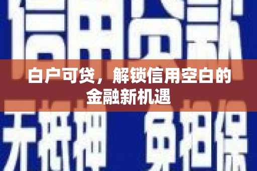 丰都白户可贷，解锁信用空白的金融新机遇