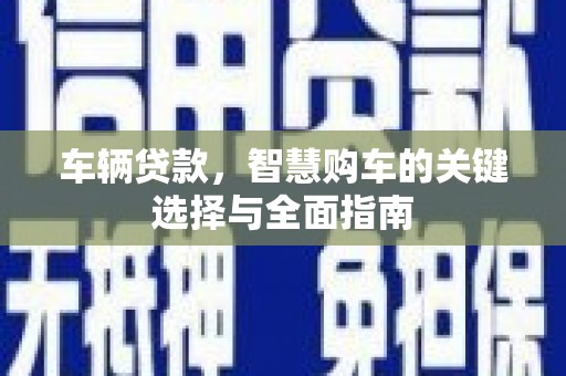 丰都车辆贷款，智慧购车的关键选择与全面指南