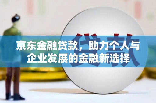 丰都京东金融贷款，助力个人与企业发展的金融新选择