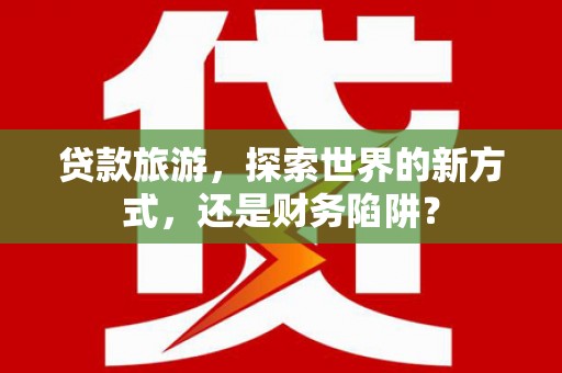 丰都贷款旅游，探索世界的新方式，还是财务陷阱？