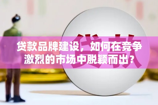 丰都贷款品牌建设，如何在竞争激烈的市场中脱颖而出？