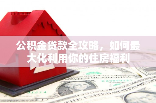 丰都公积金贷款全攻略，如何最大化利用你的住房福利