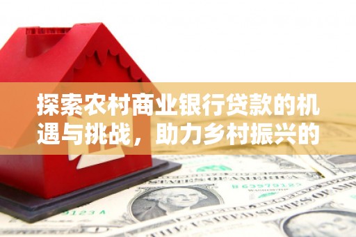 丰都探索农村商业银行贷款的机遇与挑战，助力乡村振兴的金融引擎