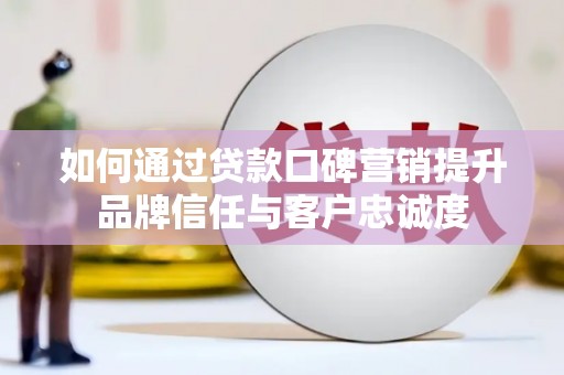 丰都如何通过贷款口碑营销提升品牌信任与客户忠诚度