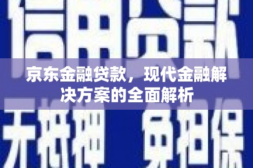 丰都京东金融贷款，现代金融解决方案的全面解析