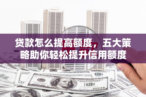 丰都贷款怎么提高额度，五大策略助你轻松提升信用额度