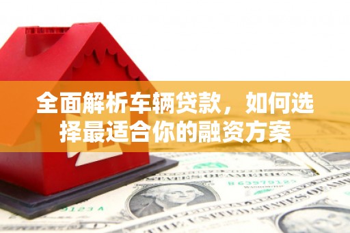 丰都全面解析车辆贷款，如何选择最适合你的融资方案