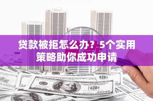 丰都贷款被拒怎么办？5个实用策略助你成功申请