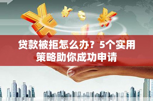 丰都贷款被拒怎么办？5个实用策略助你成功申请