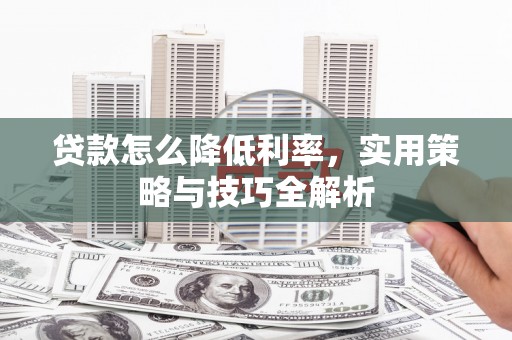 丰都贷款怎么降低利率，实用策略与技巧全解析