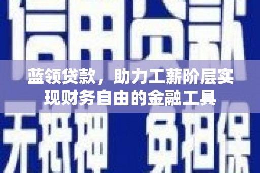 丰都蓝领贷款，助力工薪阶层实现财务自由的金融工具