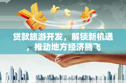 丰都贷款旅游开发，解锁新机遇，推动地方经济腾飞