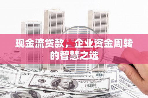 丰都现金流贷款，企业资金周转的智慧之选