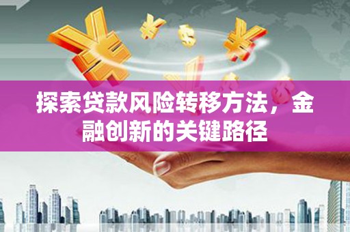 丰都探索贷款风险转移方法，金融创新的关键路径