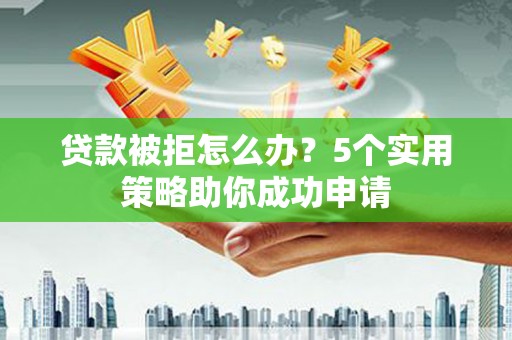 丰都贷款被拒怎么办？5个实用策略助你成功申请