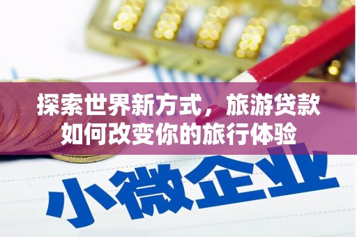 丰都探索世界新方式，旅游贷款如何改变你的旅行体验