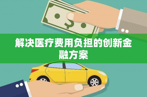 丰都解决医疗费用负担的创新金融方案